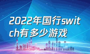 2022年国行switch有多少游戏（国行switch游戏有哪些2024）