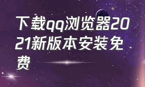 下载qq浏览器2021新版本安装免费（qq浏览器下载安装2023最新版免费）