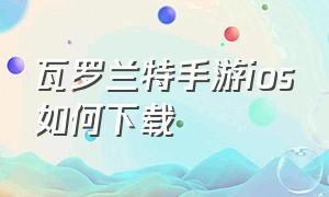 瓦罗兰特手游ios如何下载（瓦罗兰特手游什么时候上线）