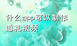 什么app可以制作婚礼视频（哪个app可以免费制作婚礼mv 合成）