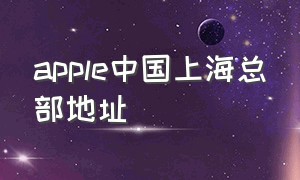 apple中国上海总部地址