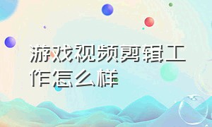 游戏视频剪辑工作怎么样