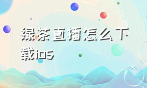 绿茶直播怎么下载ios