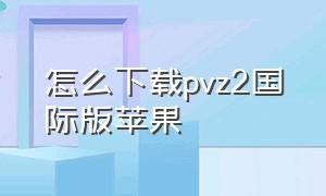 怎么下载pvz2国际版苹果