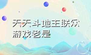 天天斗地主联众游戏老是（天天斗地主(真人版)）