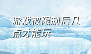 游戏被限制后几点才能玩（游戏超过1.5小时不让玩了怎么办）