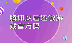 腾讯以后还做游戏官方吗（为什么腾讯把游戏都转让了）