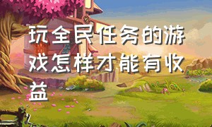 玩全民任务的游戏怎样才能有收益