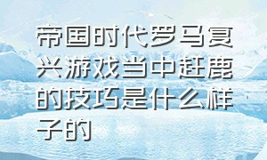 帝国时代罗马复兴游戏当中赶鹿的技巧是什么样子的