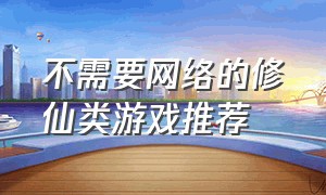 不需要网络的修仙类游戏推荐（修仙类游戏排行榜前十名游戏推荐）