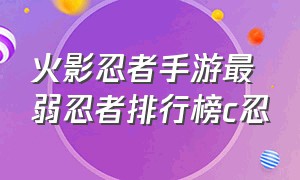 火影忍者手游最弱忍者排行榜c忍