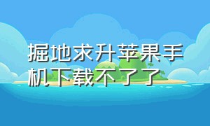 掘地求升苹果手机下载不了了