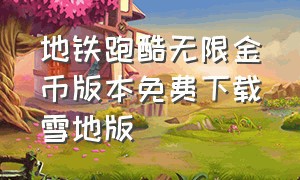 地铁跑酷无限金币版本免费下载雪地版（地铁跑酷无限金币版本怎么下载）