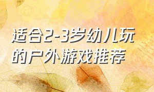 适合2-3岁幼儿玩的户外游戏推荐（适合10岁小孩玩的户外游戏）