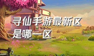 寻仙手游最新区是哪一区（寻仙手游新区时间表）