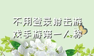 不用登录射击游戏手游第一人称（第一人称视角射击游戏手游单机版）