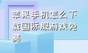 苹果手机怎么下载国际服游戏免费