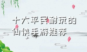 十大平民耐玩的仙侠手游推荐