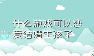 什么游戏可以恋爱结婚生孩子（哪些游戏可以结婚生孩子可以恋爱）