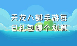 天龙八部手游每日礼包哪个划算