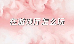 在游戏厅怎么玩