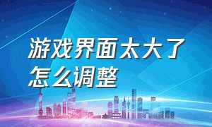 游戏界面太大了怎么调整