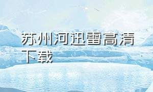 苏州河迅雷高清下载（电影伊犁河下载地址）