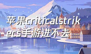 苹果criticalstrikecs手游进不去