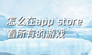 怎么在app store看所有的游戏（app store 下架的游戏在哪能下载）