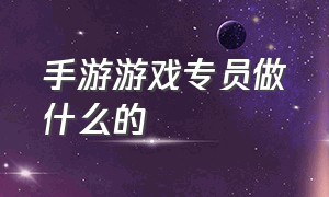 手游游戏专员做什么的（游戏公司的渠道工作是干嘛的）