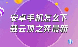 安卓手机怎么下载云顶之弈最新