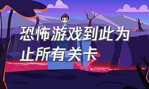 恐怖游戏到此为止所有关卡