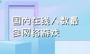 国内在线人数最多网络游戏（网络游戏最高人数在线排行榜）