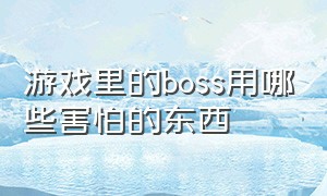 游戏里的boss用哪些害怕的东西