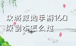 攻城掠地手游160级副本怎么过（攻城掠地手游平民攻略大全）