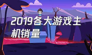 2019各大游戏主机销量