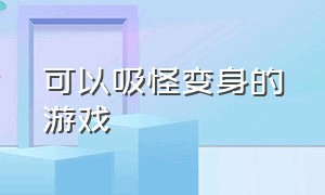 可以吸怪变身的游戏（可以吸怪物拥有怪物技能的游戏）