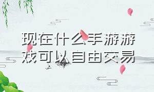 现在什么手游游戏可以自由交易（什么手游能自由交易游戏币和装备）