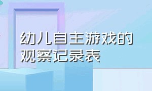 幼儿自主游戏的观察记录表（儿童自主游戏观察记录表）