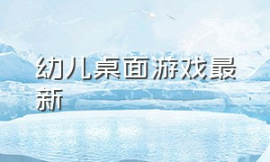 幼儿桌面游戏最新（幼儿园室内桌面游戏最新版）