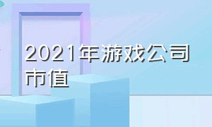 2021年游戏公司市值