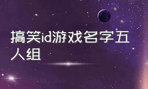 搞笑id游戏名字五人组（名字搞笑的游戏id不重复）