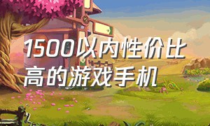 1500以内性价比高的游戏手机（1500以内的手机哪款性价比高）