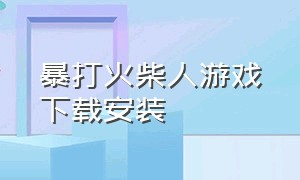 暴打火柴人游戏下载安装（超神火柴人下载安装）