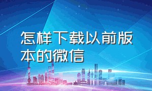 怎样下载以前版本的微信