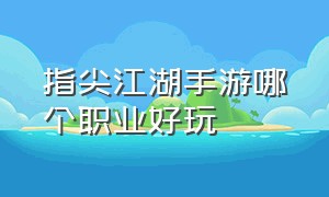 指尖江湖手游哪个职业好玩