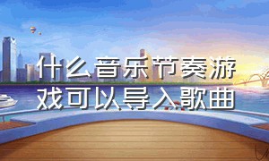 什么音乐节奏游戏可以导入歌曲（什么音乐节奏游戏可以导入歌曲里）