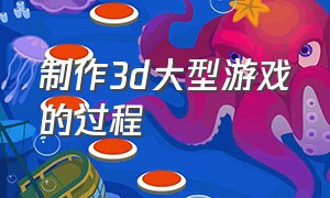 制作3d大型游戏的过程