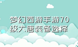 梦幻西游手游70级大唐装备选择