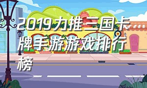 2019力推三国卡牌手游游戏排行榜